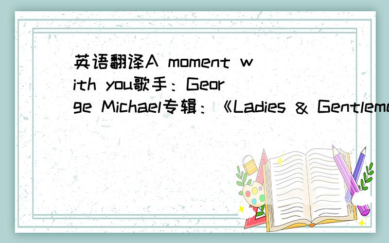 英语翻译A moment with you歌手：George Michael专辑：《Ladies & Gentlemen:The Best of George Michael》歌词：(You can't keep holding it in when it's something good)Oh babyHey,this won't take much timeWe won't touchWe'll just wait for sign