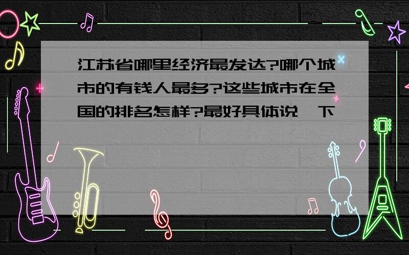 江苏省哪里经济最发达?哪个城市的有钱人最多?这些城市在全国的排名怎样?最好具体说一下,