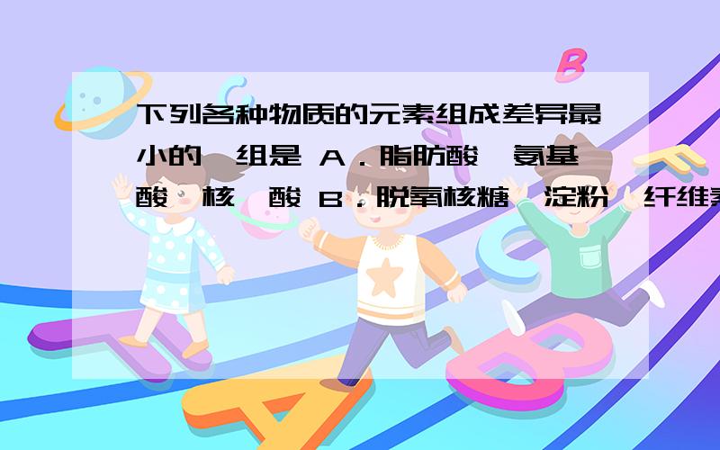 下列各种物质的元素组成差异最小的一组是 A．脂肪酸、氨基酸、核苷酸 B．脱氧核糖、淀粉、纤维素C．ATP、DNA、IAA D．血红蛋白、磷脂、叶绿素2．美国、以色列的三位科学家因“对核糖体