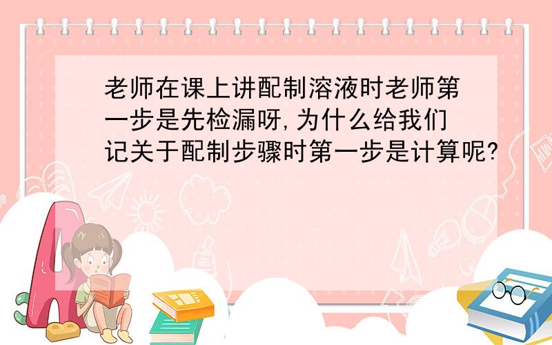 老师在课上讲配制溶液时老师第一步是先检漏呀,为什么给我们记关于配制步骤时第一步是计算呢?