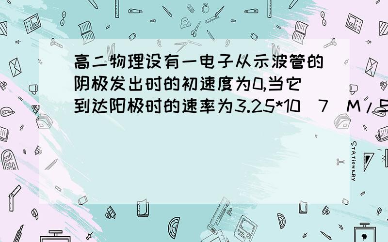 高二物理设有一电子从示波管的阴极发出时的初速度为0,当它到达阳极时的速率为3.25*10^7（M/S),设有一电子从示波管的阴极发出时的初速度为0,当它到达阳极时的速率为3.25*10^7（M/S),则该示波