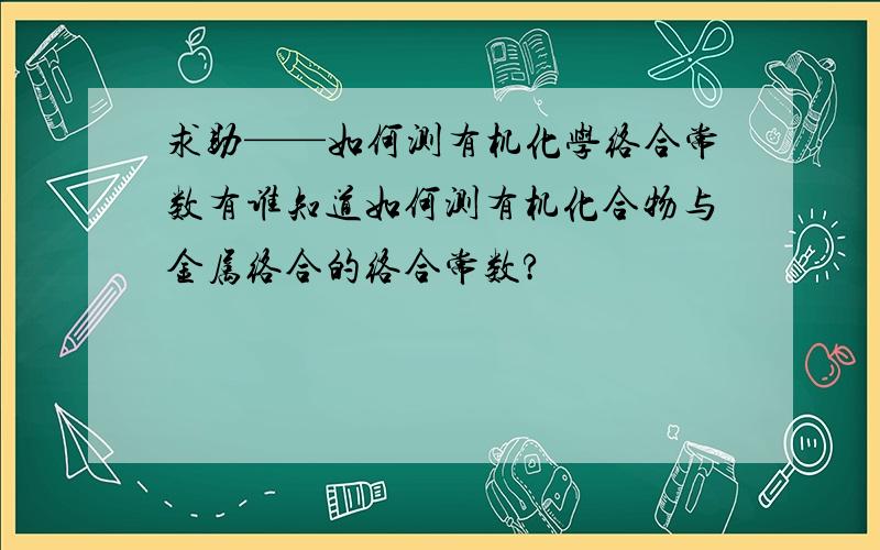 求助——如何测有机化学络合常数有谁知道如何测有机化合物与金属络合的络合常数?