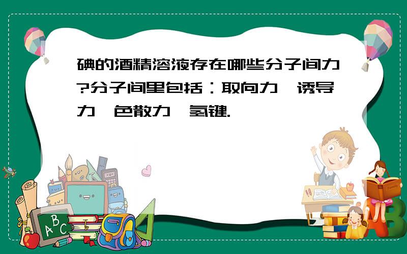 碘的酒精溶液存在哪些分子间力?分子间里包括：取向力,诱导力,色散力,氢键.