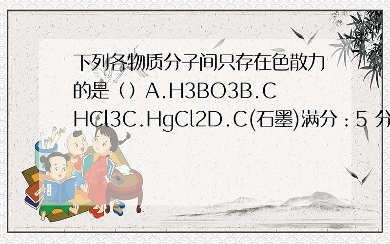 下列各物质分子间只存在色散力的是（）A.H3BO3B.CHCl3C.HgCl2D.C(石墨)满分：5 分2.下列配体中属于多齿配体的是（）A.NH3B.S2O32-C.NH2CH2CH2NH2（乙二胺）D.SCN-满分：5 分3.在某温度时,CaF2饱和溶液的浓