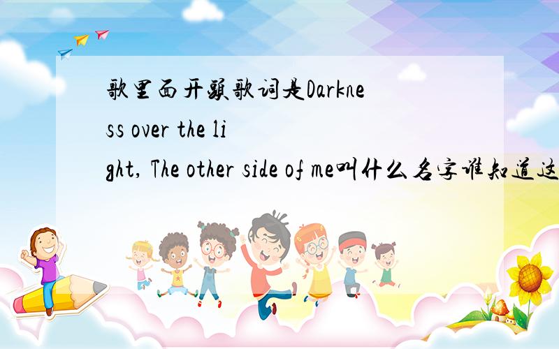 歌里面开头歌词是Darkness over the light, The other side of me叫什么名字谁知道这歌名叫什么是谁唱的