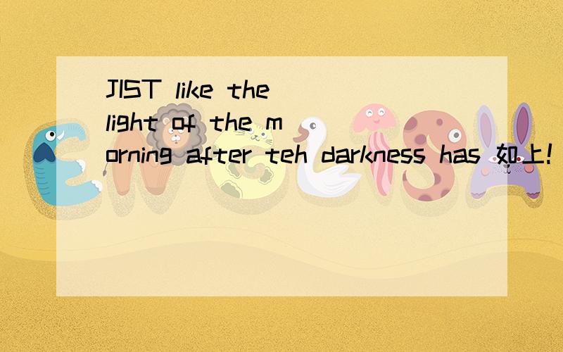 JIST like the light of the morning after teh darkness has 如上!