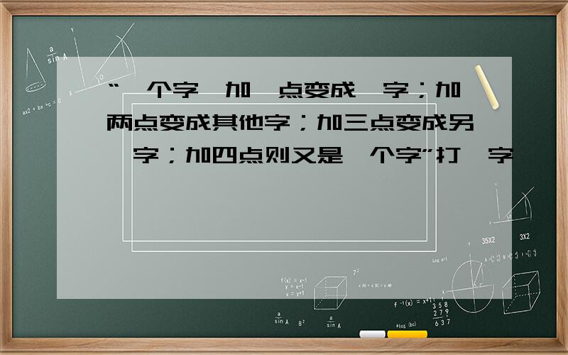 “一个字,加一点变成一字；加两点变成其他字；加三点变成另一字；加四点则又是一个字”打一字