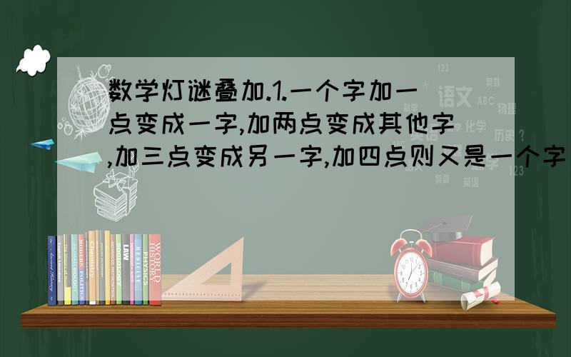 数学灯谜叠加.1.一个字加一点变成一字,加两点变成其他字,加三点变成另一字,加四点则又是一个字(打一字)________2.左看三十一,右看一十三合起来是多少?(打一字)________