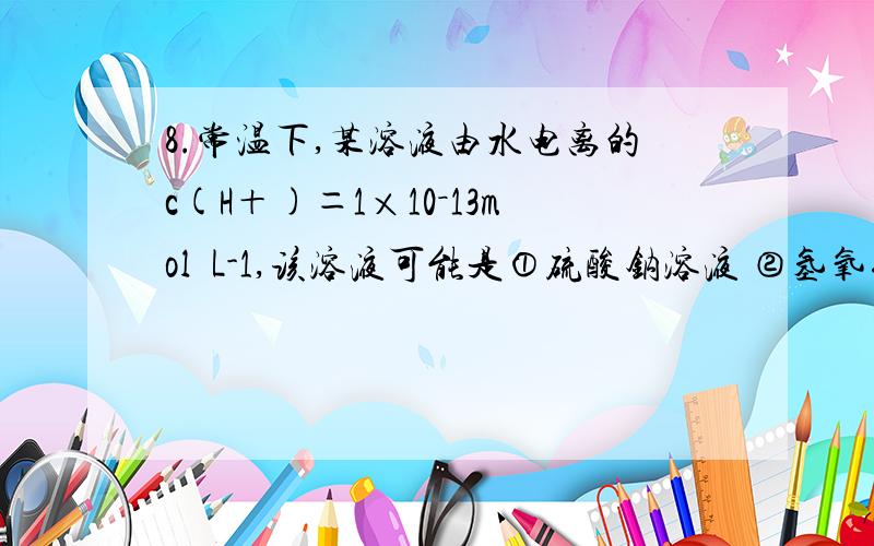 8.常温下,某溶液由水电离的c(H＋)＝1×10－13mol•L-1,该溶液可能是①硫酸钠溶液 ②氢氧化钠溶液 ③盐酸 ④醋酸钠溶液A.①④ B.①② C.②③ D.③④