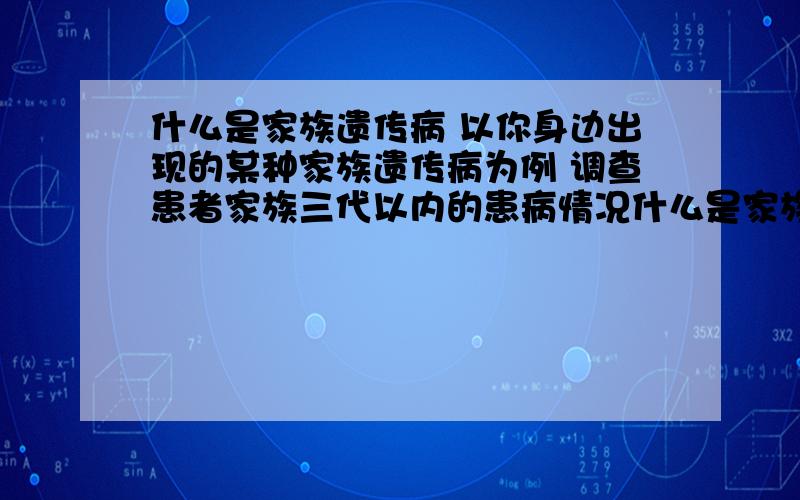 什么是家族遗传病 以你身边出现的某种家族遗传病为例 调查患者家族三代以内的患病情况什么是家族遗传病 以你身边出现的某种家族遗传病为例 调查患者家族三代以内的患病情况 总结该