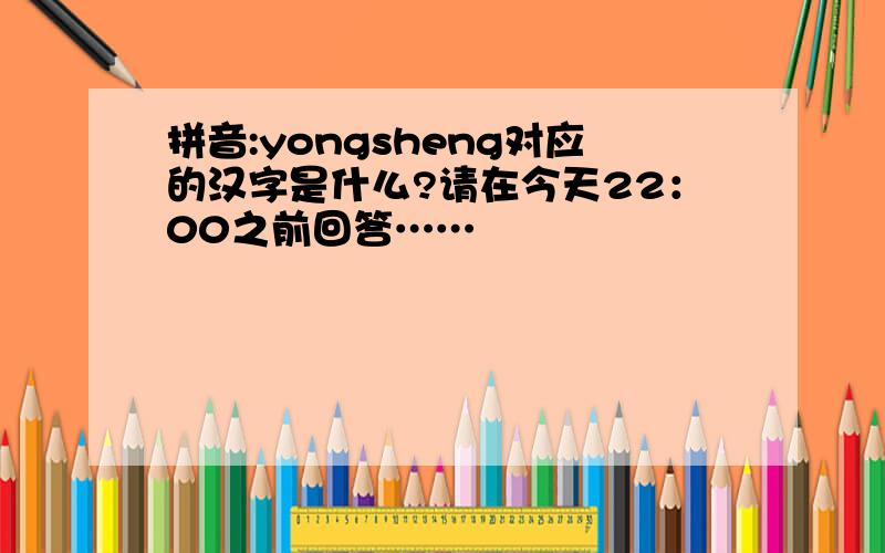 拼音:yongsheng对应的汉字是什么?请在今天22：00之前回答……