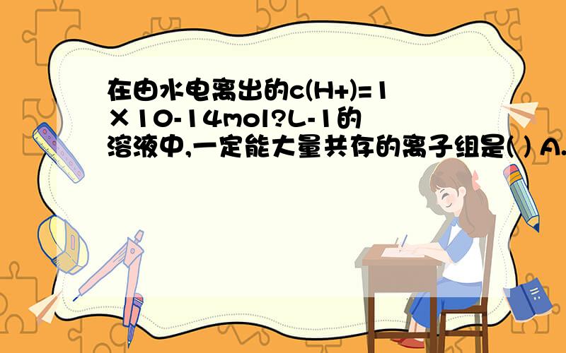 在由水电离出的c(H+)=1×10-14mol?L-1的溶液中,一定能大量共存的离子组是( ) A.K+,BA2+,CL-,NO3 - B.K+,NA+ SO3 2- ,SO4 2- 为什么不能选B,