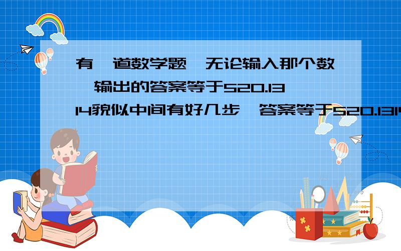 有一道数学题,无论输入那个数,输出的答案等于520.1314貌似中间有好几步,答案等于520.1314,