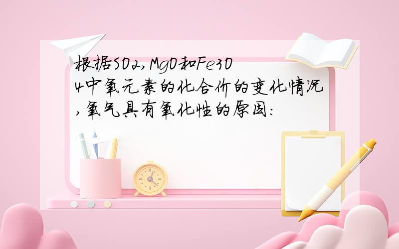 根据SO2,MgO和Fe3O4中氧元素的化合价的变化情况,氧气具有氧化性的原因：