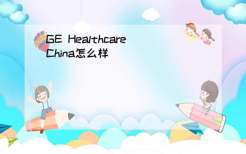 GE Healthcare China怎么样