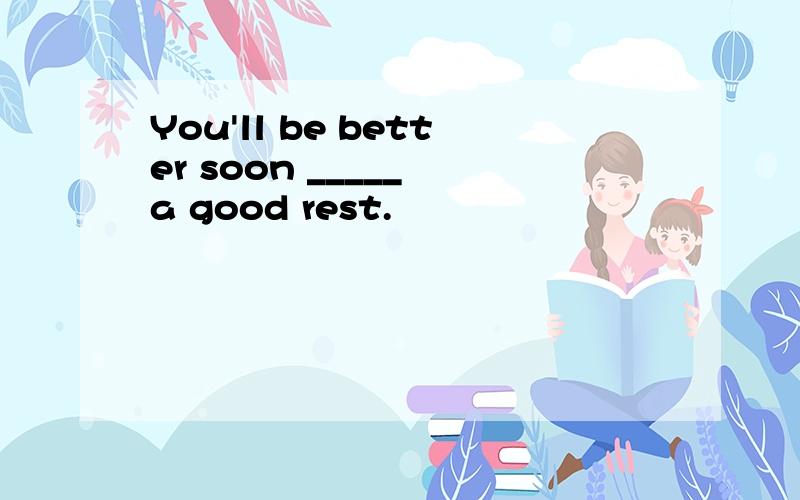 You'll be better soon _____ a good rest.