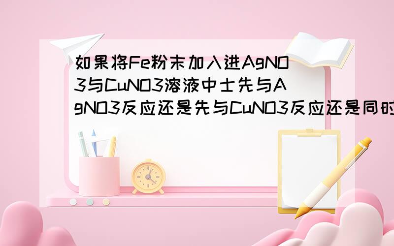 如果将Fe粉末加入进AgNO3与CuNO3溶液中士先与AgNO3反应还是先与CuNO3反应还是同时反应拜托各位大神