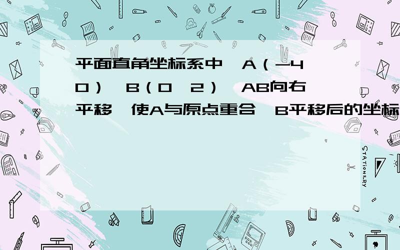 平面直角坐标系中,A（-4,0）,B（0,2）,AB向右平移,使A与原点重合,B平移后的坐标为