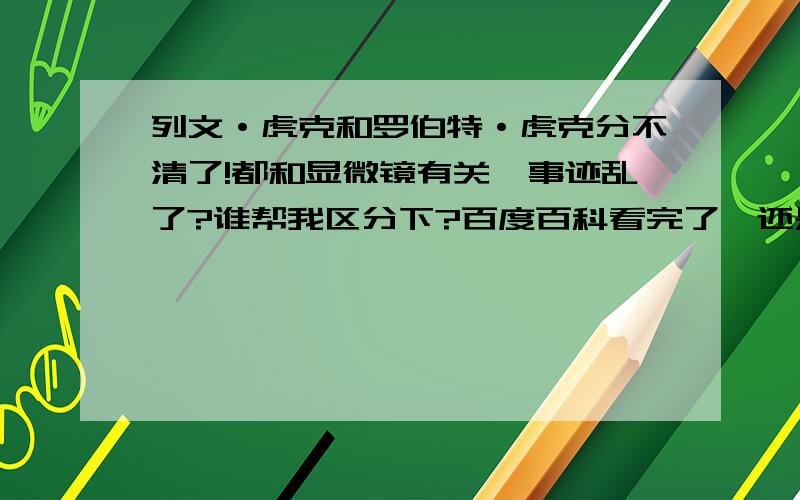 列文·虎克和罗伯特·虎克分不清了!都和显微镜有关,事迹乱了?谁帮我区分下?百度百科看完了,还是分不清他们,