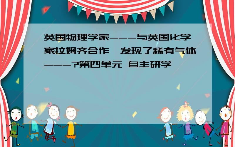 英国物理学家---与英国化学家拉姆齐合作,发现了稀有气体---?第四单元 自主研学