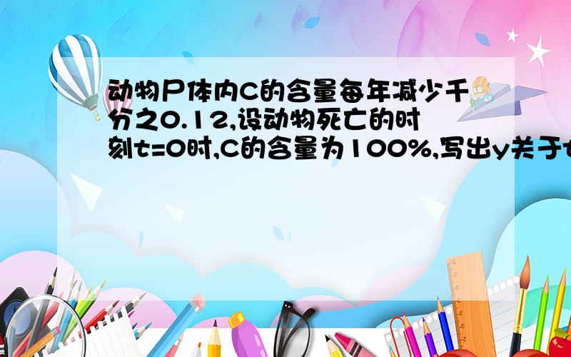 动物尸体内C的含量每年减少千分之0.12,设动物死亡的时刻t=0时,C的含量为100%,写出y关于t的函数解析式