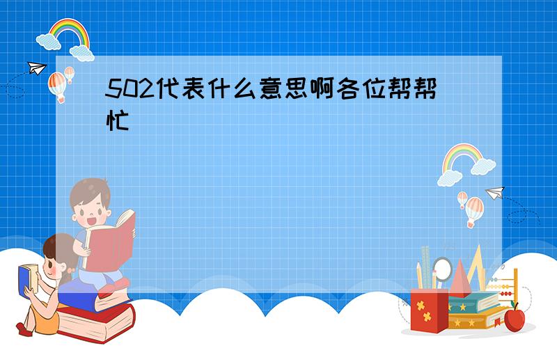 502代表什么意思啊各位帮帮忙