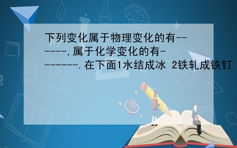 下列变化属于物理变化的有------,属于化学变化的有-------.在下面1水结成冰 2铁轧成铁钉 3煤气中毒 4日光灯发光、放热 5酒精挥发 6鸡蛋变臭 7光合作用 8镁条燃烧 9轮胎晒爆 10煤气爆炸