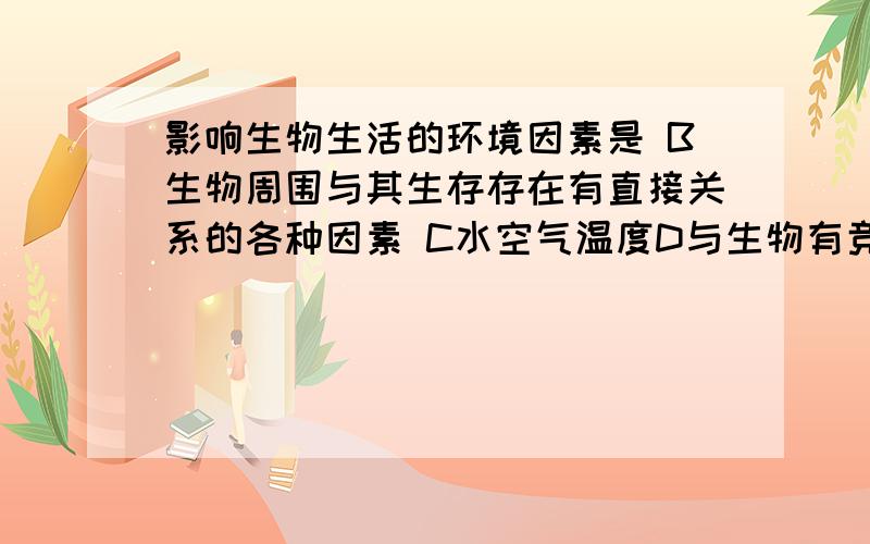 影响生物生活的环境因素是 B生物周围与其生存存在有直接关系的各种因素 C水空气温度D与生物有竞争关系的其他生物