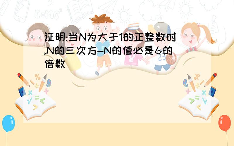 证明:当N为大于1的正整数时,N的三次方-N的值必是6的倍数