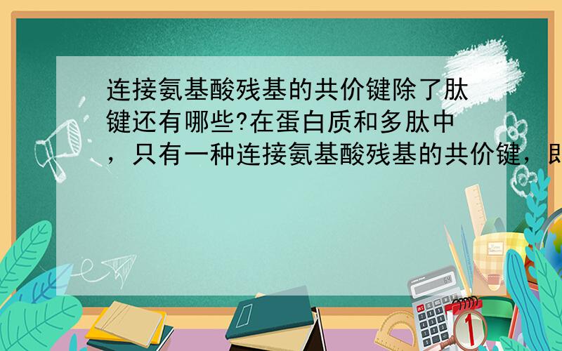 连接氨基酸残基的共价键除了肽键还有哪些?在蛋白质和多肽中，只有一种连接氨基酸残基的共价键，即肽键。这句话为什么错了