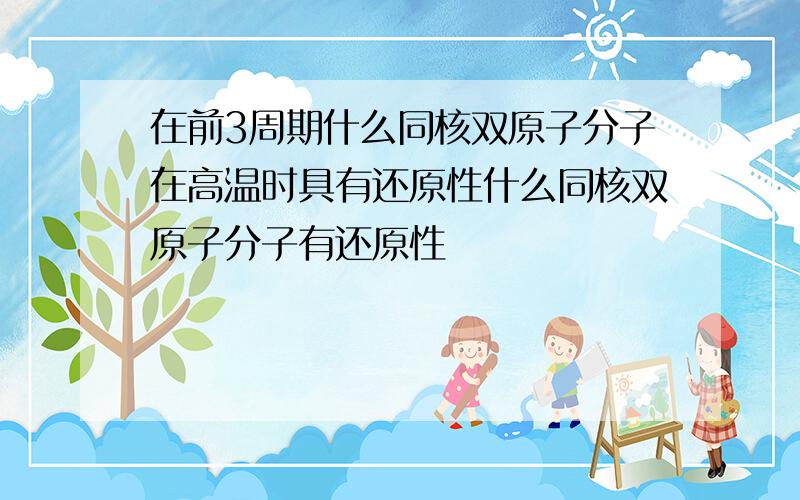 在前3周期什么同核双原子分子在高温时具有还原性什么同核双原子分子有还原性