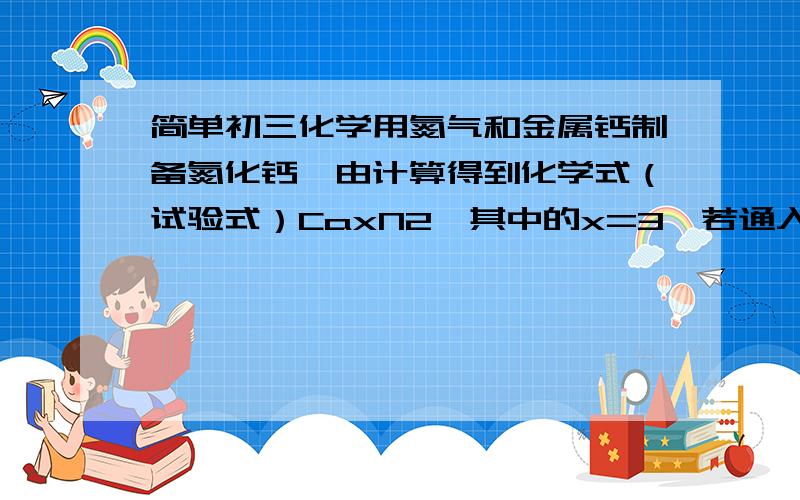 简单初三化学用氮气和金属钙制备氮化钙,由计算得到化学式（试验式）CaxN2,其中的x=3,若通入的氮气中含有少量O2,则计算得到的x值会偏大还是偏小?要详细过程,谢谢