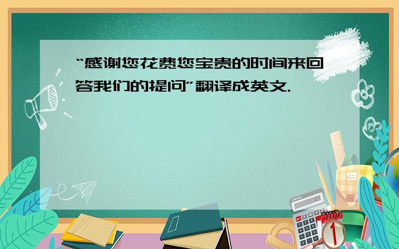 “感谢您花费您宝贵的时间来回答我们的提问”翻译成英文.