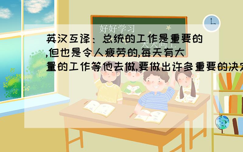 英汉互译：总统的工作是重要的,但也是令人疲劳的,每天有大量的工作等他去做,要做出许多重要的决定.