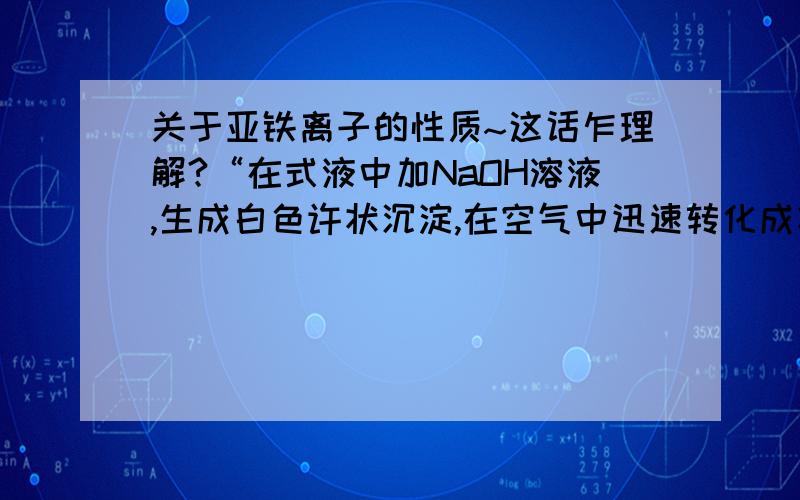 关于亚铁离子的性质~这话乍理解?“在式液中加NaOH溶液,生成白色许状沉淀,在空气中迅速转化成灰绿色,最后边成红褐色～” 上面 的灰绿色和红褐色怎么理解?是在苯酚试剂里