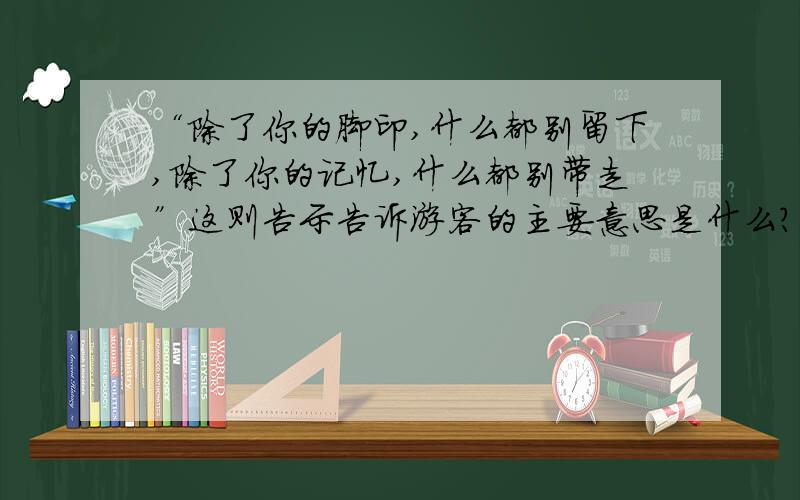 “除了你的脚印,什么都别留下,除了你的记忆,什么都别带走”这则告示告诉游客的主要意思是什么?