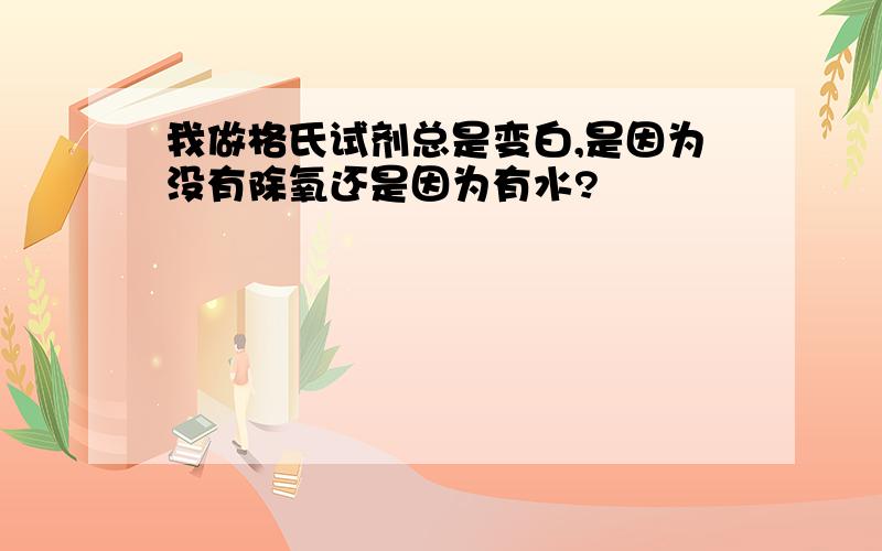 我做格氏试剂总是变白,是因为没有除氧还是因为有水?