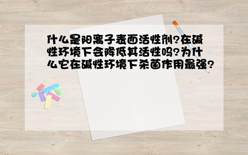 什么是阳离子表面活性剂?在碱性环境下会降低其活性吗?为什么它在碱性环境下杀菌作用最强?