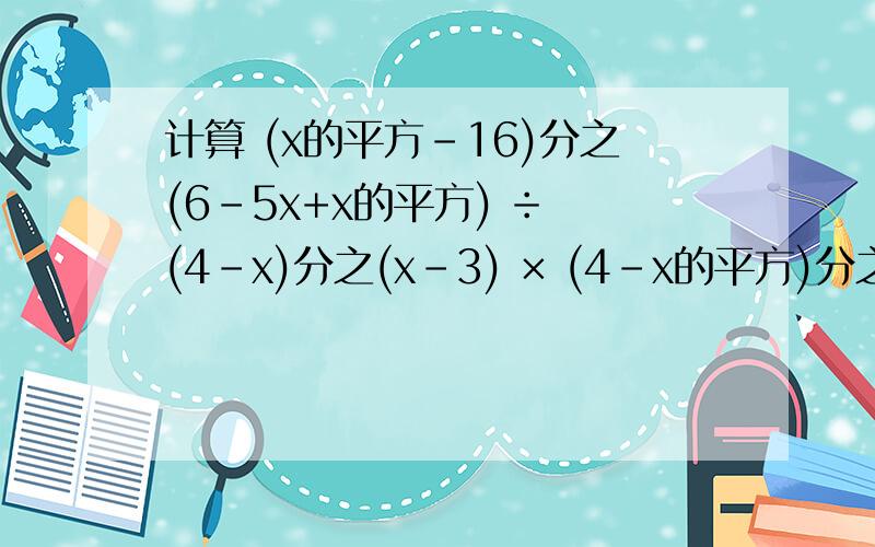 计算 (x的平方-16)分之(6-5x+x的平方) ÷ (4-x)分之(x-3) × (4-x的平方)分之(x的平方+5x+4)