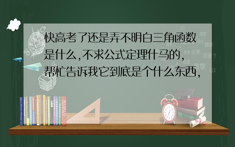 快高考了还是弄不明白三角函数是什么,不求公式定理什马的,帮忙告诉我它到底是个什么东西,