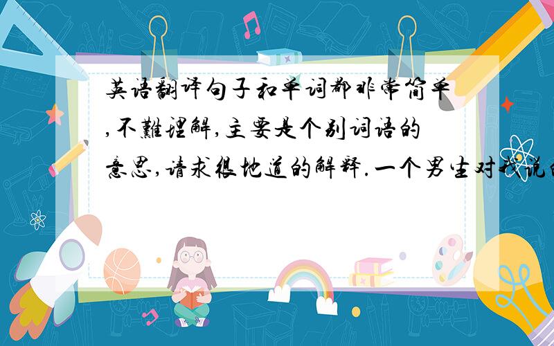 英语翻译句子和单词都非常简单,不难理解,主要是个别词语的意思,请求很地道的解释.一个男生对我说的,意思是不是 他说：“我不是个好男孩,所以请你不要那么死缠烂打地喜欢我了”?trouble