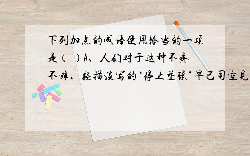 下列加点的成语使用恰当的一项是（ ）A、人们对于这种不疼不痒、轻描淡写的“停止整顿”早已司空见惯,自然也就安之若素.B、陈师傅是学雷锋的典型了,仅在厂区信手拈来的螺丝钉之类,就