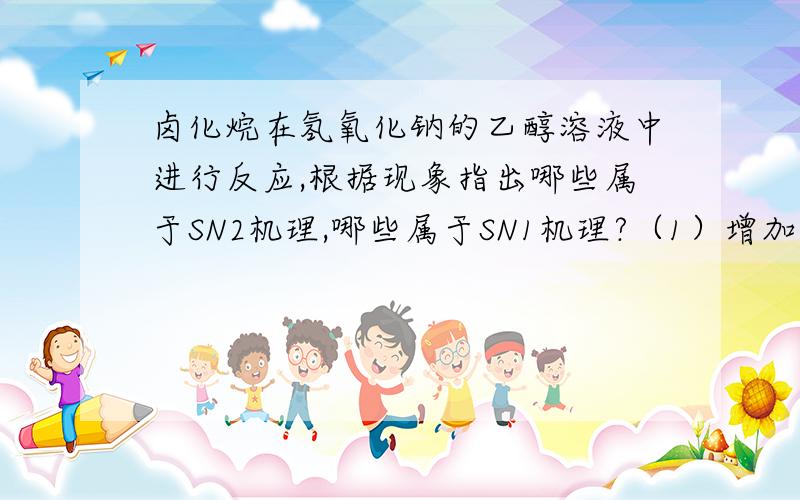 卤化烷在氢氧化钠的乙醇溶液中进行反应,根据现象指出哪些属于SN2机理,哪些属于SN1机理?（1）增加水量反应速度加快；（2）增加乙醇量反应速度加快.请解释下原因（3）升高温度反应速度加