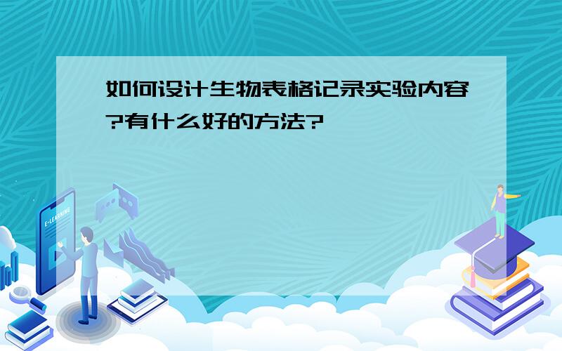 如何设计生物表格记录实验内容?有什么好的方法?