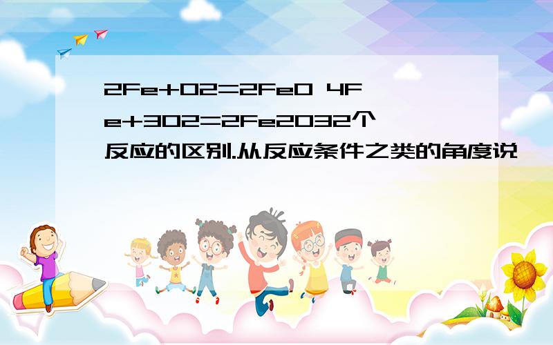 2Fe+O2=2FeO 4Fe+3O2=2Fe2O32个反应的区别.从反应条件之类的角度说