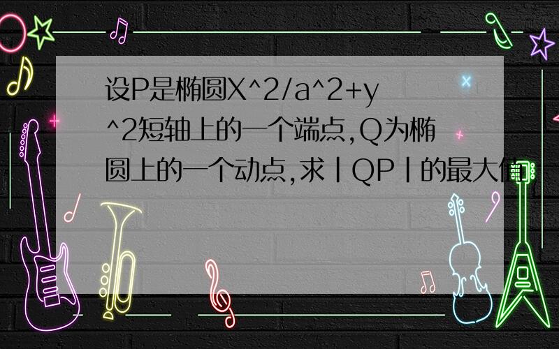 设P是椭圆X^2/a^2+y^2短轴上的一个端点,Q为椭圆上的一个动点,求|QP|的最大值