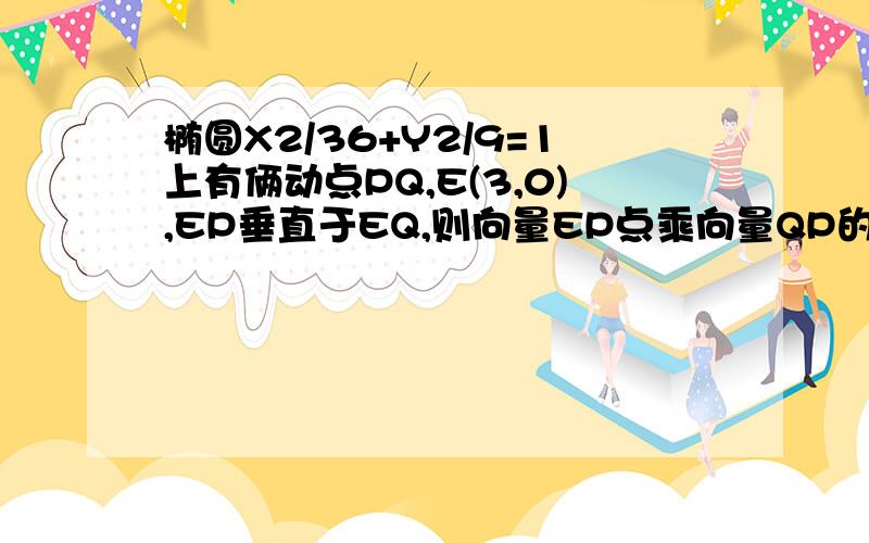 椭圆X2/36+Y2/9=1上有俩动点PQ,E(3,0),EP垂直于EQ,则向量EP点乘向量QP的最小值为多少?答案是6