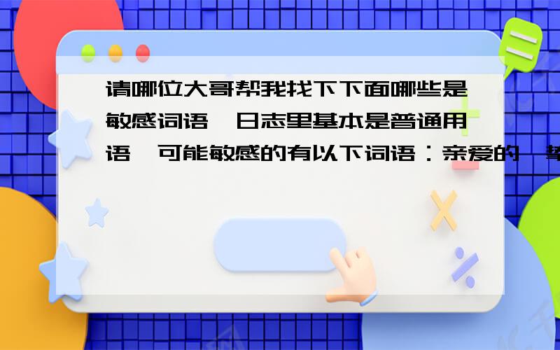 请哪位大哥帮我找下下面哪些是敏感词语,日志里基本是普通用语,可能敏感的有以下词语：亲爱的,挚爱,回忆,逃避,爱上,结局,留念,珍惜,祝福,承诺,傻笑,焦虑,嘲笑,玩弄,踏做,憧憬,逝去,冰封,