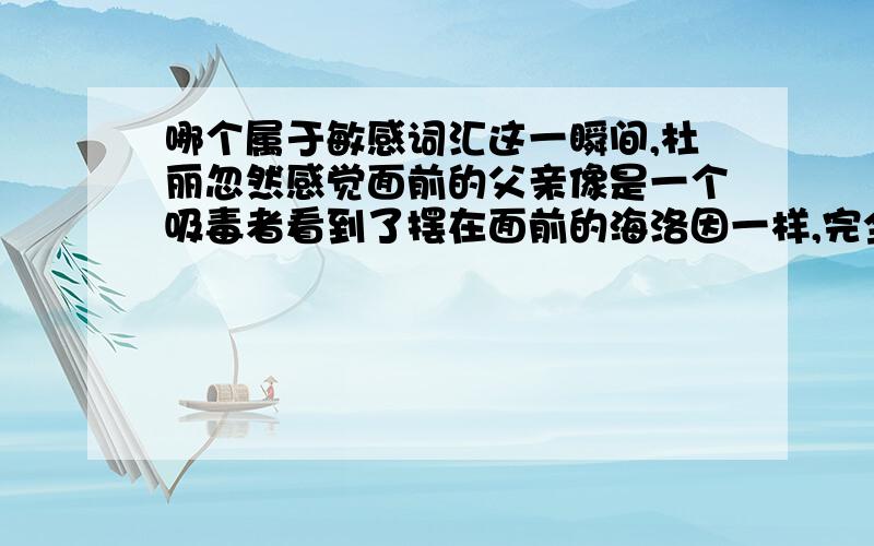 哪个属于敏感词汇这一瞬间,杜丽忽然感觉面前的父亲像是一个吸毒者看到了摆在面前的海洛因一样,完全无法自控地必须立刻得到那件东西.