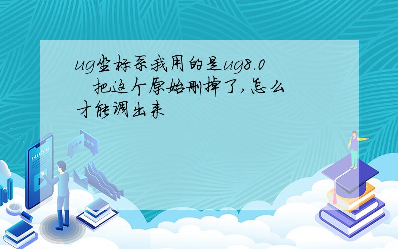 ug坐标系我用的是ug8.0   把这个原始删掉了,怎么才能调出来